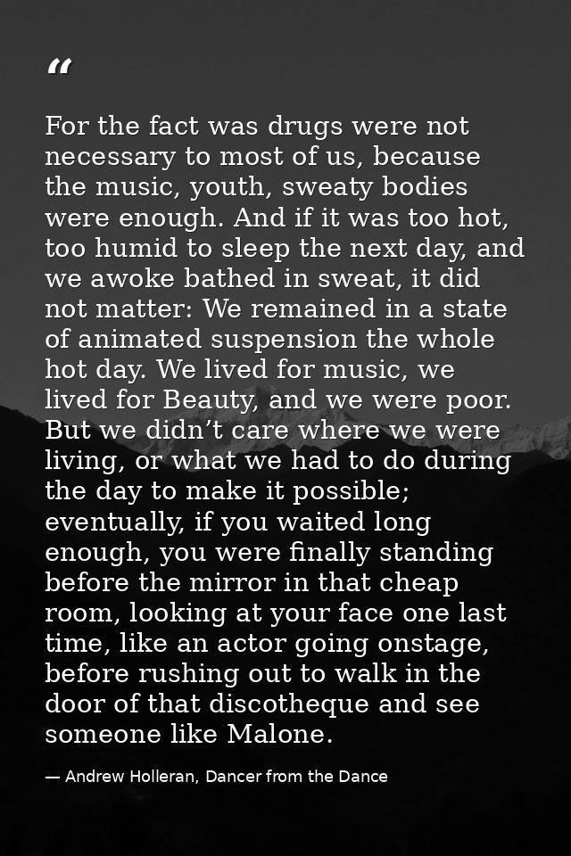 For the fact was drugs were not necessary to most of us, because the music, youth, sweaty bodies were enough. And if it  — Andrew Holleran, Dancer from the Dance