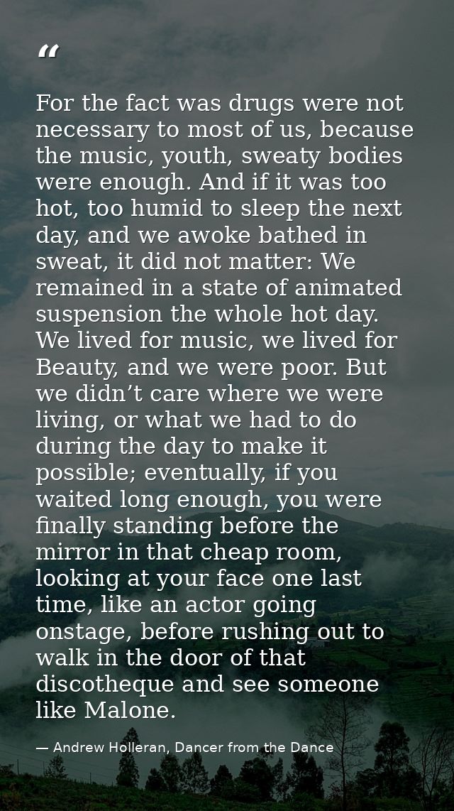 For the fact was drugs were not necessary to most of us, because the music, youth, sweaty bodies were enough. And if it  — Andrew Holleran, Dancer from the Dance