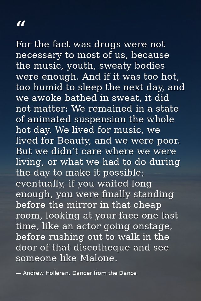 For the fact was drugs were not necessary to most of us, because the music, youth, sweaty bodies were enough. And if it  — Andrew Holleran, Dancer from the Dance