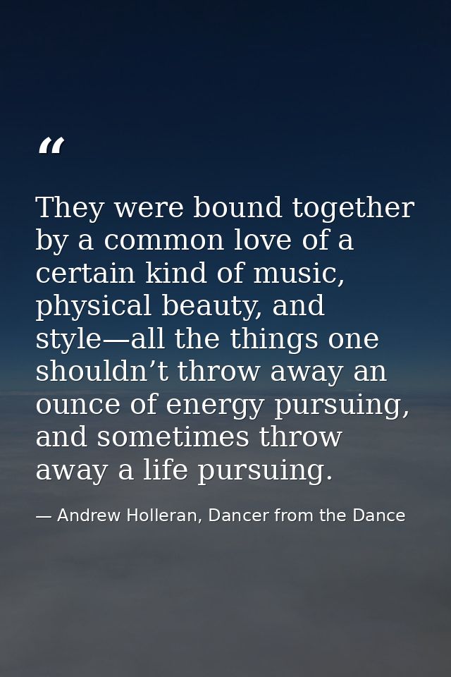 They were bound together by a common love of a certain kind of music, physical beauty, and style—all the things one shou — Andrew Holleran, Dancer from the Dance