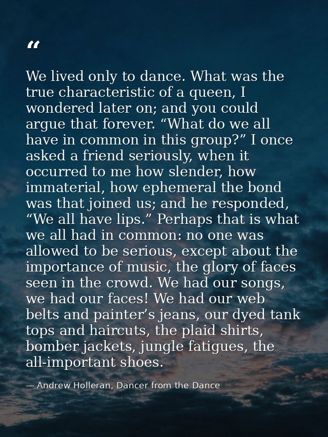 We lived only to dance. What was the true characteristic of a queen, I wondered later on; and you could argue that forev — Andrew Holleran, Dancer from the Dance