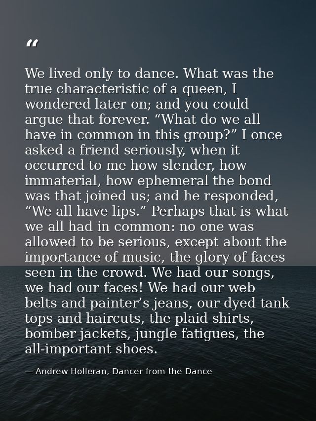 We lived only to dance. What was the true characteristic of a queen, I wondered later on; and you could argue that forev — Andrew Holleran, Dancer from the Dance