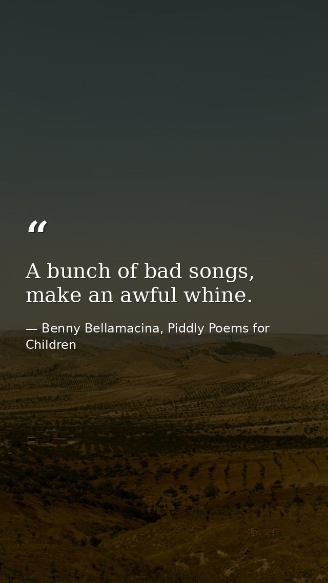 A bunch of bad songs, make an awful whine. — Benny Bellamacina, Piddly Poems for Children