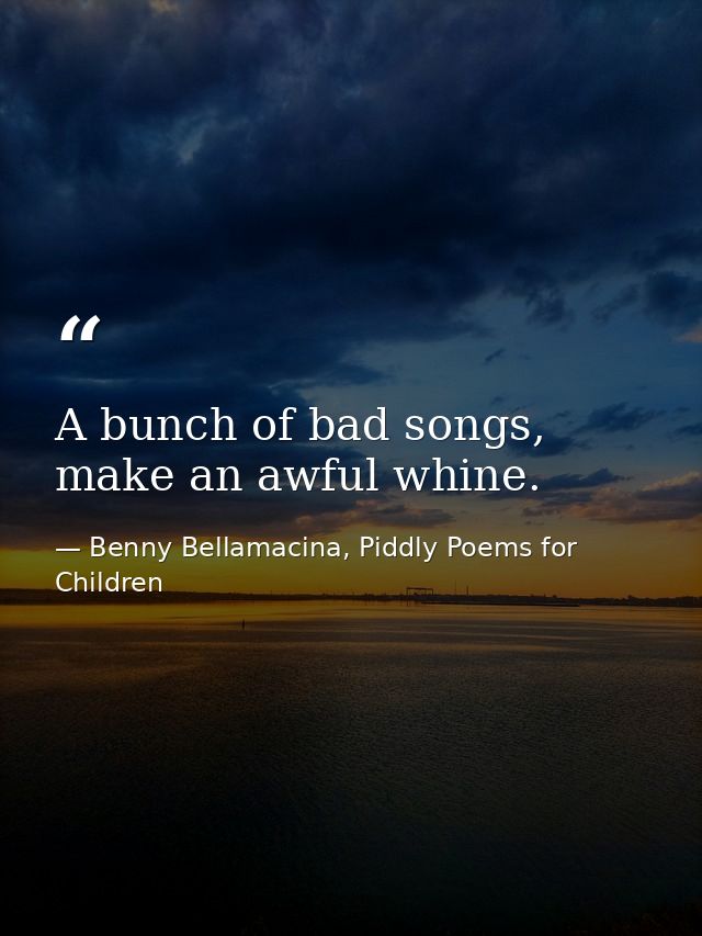 A bunch of bad songs, make an awful whine. — Benny Bellamacina, Piddly Poems for Children