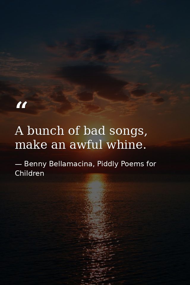 A bunch of bad songs, make an awful whine. — Benny Bellamacina, Piddly Poems for Children