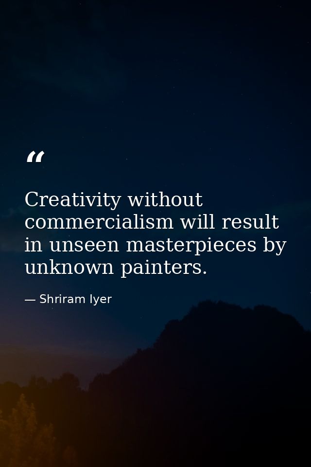 Creativity without commercialism will result in unseen masterpieces by unknown painters. — Shriram Iyer
