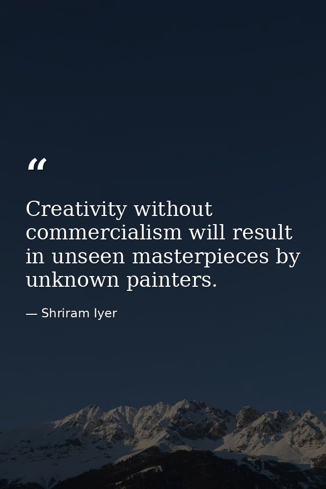 Creativity without commercialism will result in unseen masterpieces by unknown painters. — Shriram Iyer
