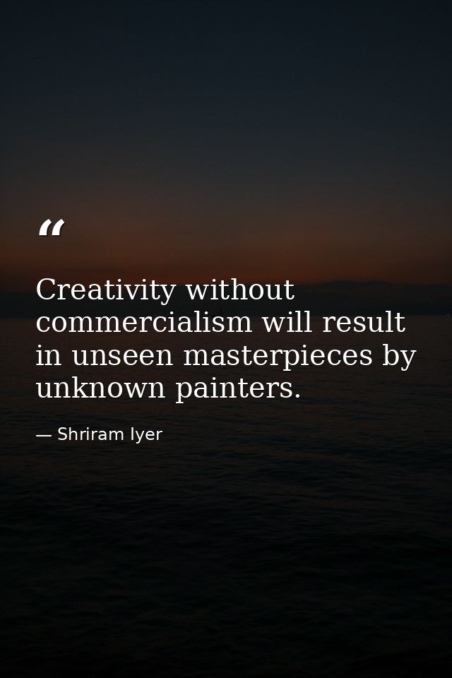Creativity without commercialism will result in unseen masterpieces by unknown painters. — Shriram Iyer