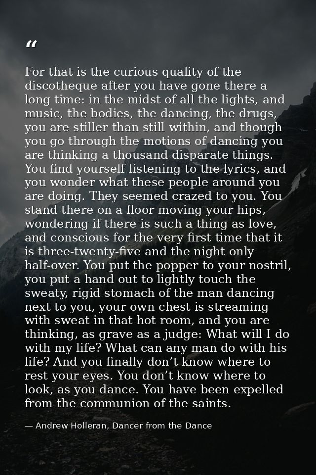 For that is the curious quality of the discotheque after you have gone there a long time: in the midst of all the lights — Andrew Holleran, Dancer from the Dance