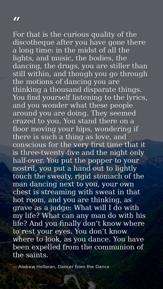 For that is the curious quality of the discotheque after you have gone there a long time: in the midst of all the lights — Andrew Holleran, Dancer from the Dance