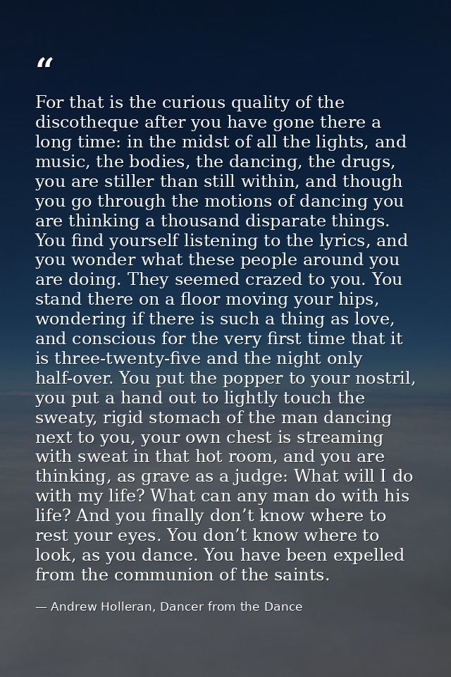For that is the curious quality of the discotheque after you have gone there a long time: in the midst of all the lights — Andrew Holleran, Dancer from the Dance