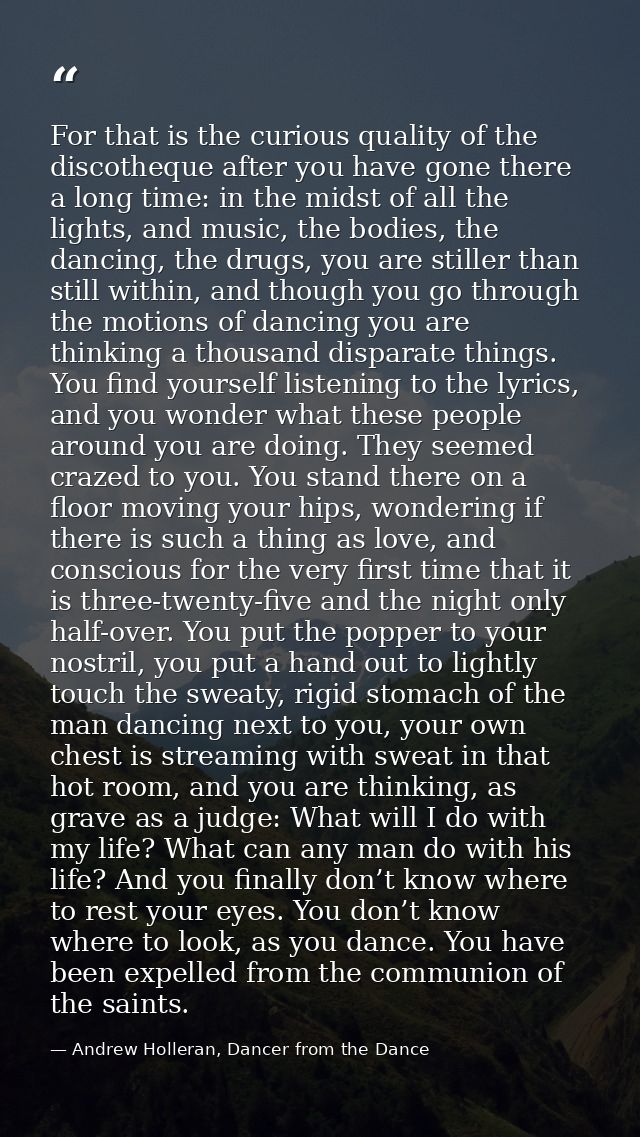 For that is the curious quality of the discotheque after you have gone there a long time: in the midst of all the lights — Andrew Holleran, Dancer from the Dance