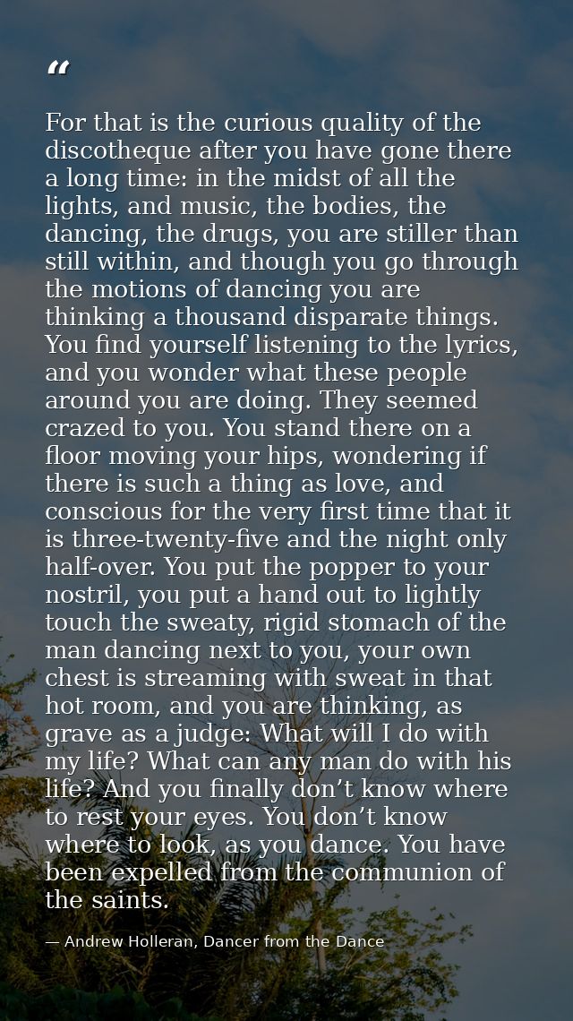 For that is the curious quality of the discotheque after you have gone there a long time: in the midst of all the lights — Andrew Holleran, Dancer from the Dance