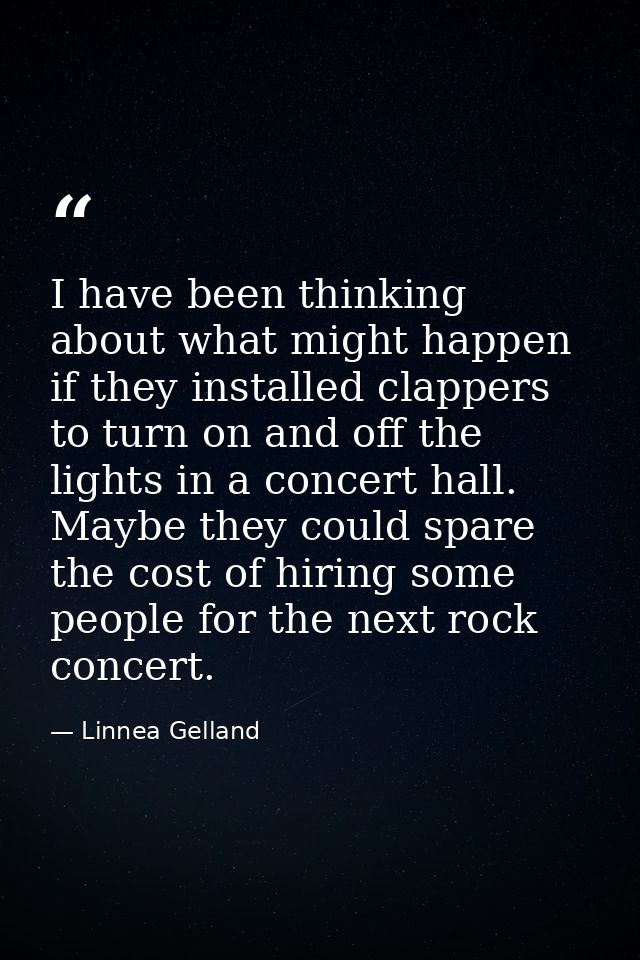 I have been thinking about what might happen if they installed clappers to turn on and off the lights in a concert hall. — Linnea Gelland