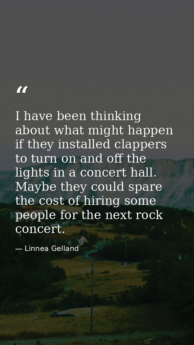 I have been thinking about what might happen if they installed clappers to turn on and off the lights in a concert hall. — Linnea Gelland