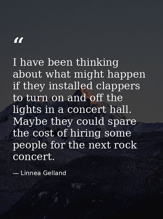 I have been thinking about what might happen if they installed clappers to turn on and off the lights in a concert hall. — Linnea Gelland