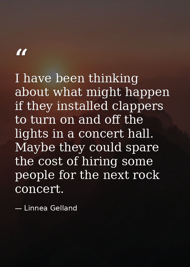 I have been thinking about what might happen if they installed clappers to turn on and off the lights in a concert hall. — Linnea Gelland