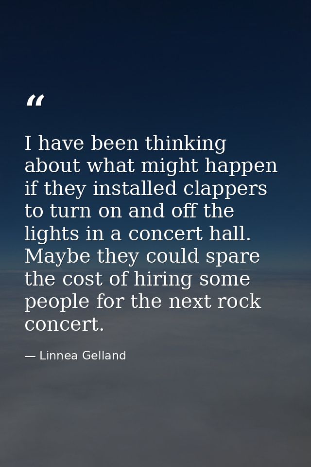 I have been thinking about what might happen if they installed clappers to turn on and off the lights in a concert hall. — Linnea Gelland
