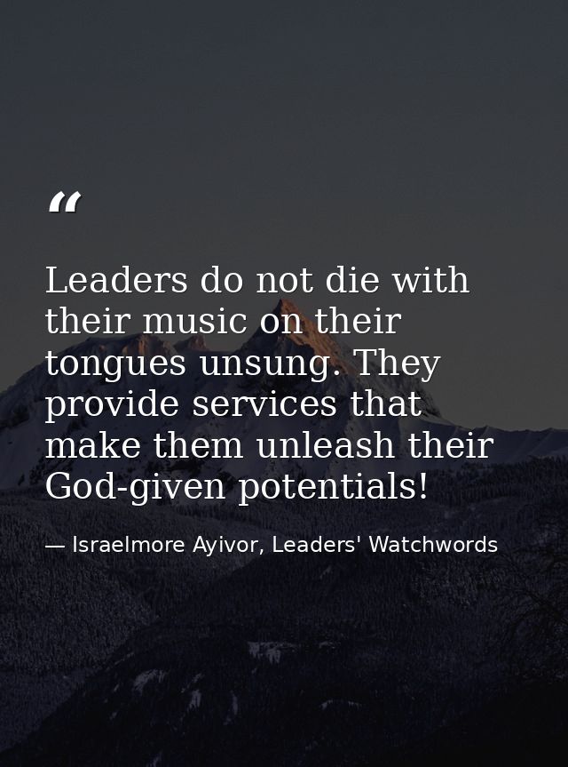 Leaders do not die with their music on their tongues unsung. They provide services that make them unleash their God-give — Israelmore Ayivor, Leaders' Watchwords