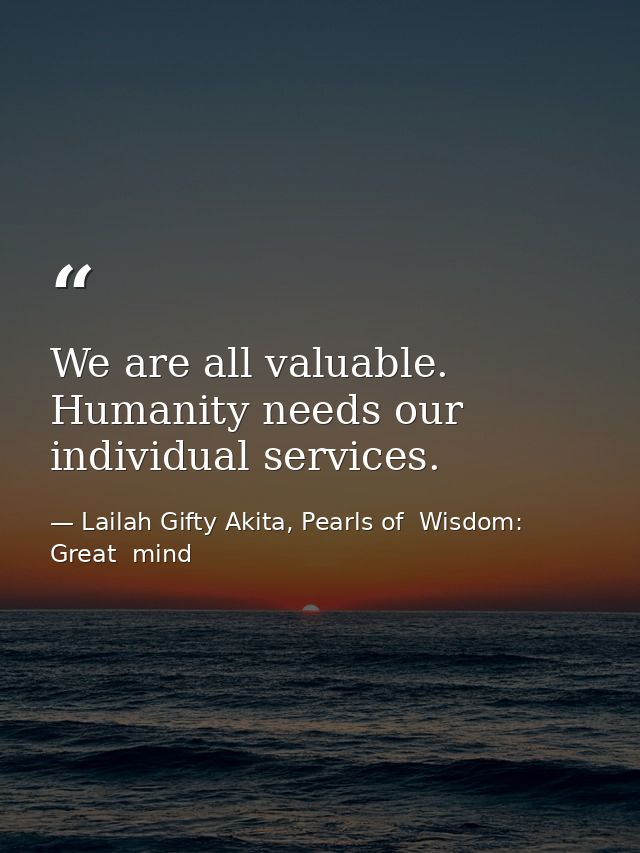 We are all valuable. Humanity needs our individual services. — Lailah Gifty Akita, Pearls of  Wisdom: Great  mind