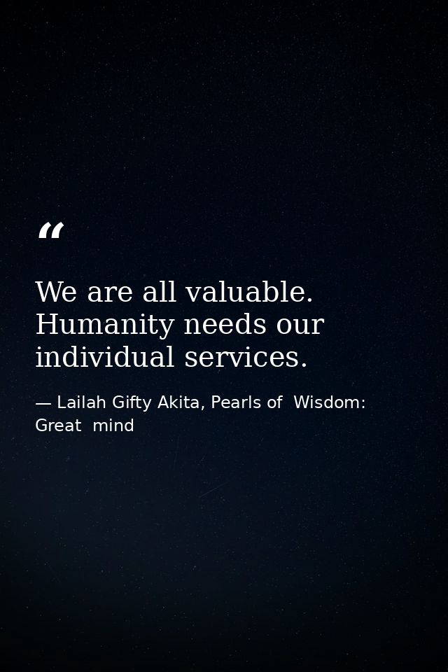 We are all valuable. Humanity needs our individual services. — Lailah Gifty Akita, Pearls of  Wisdom: Great  mind