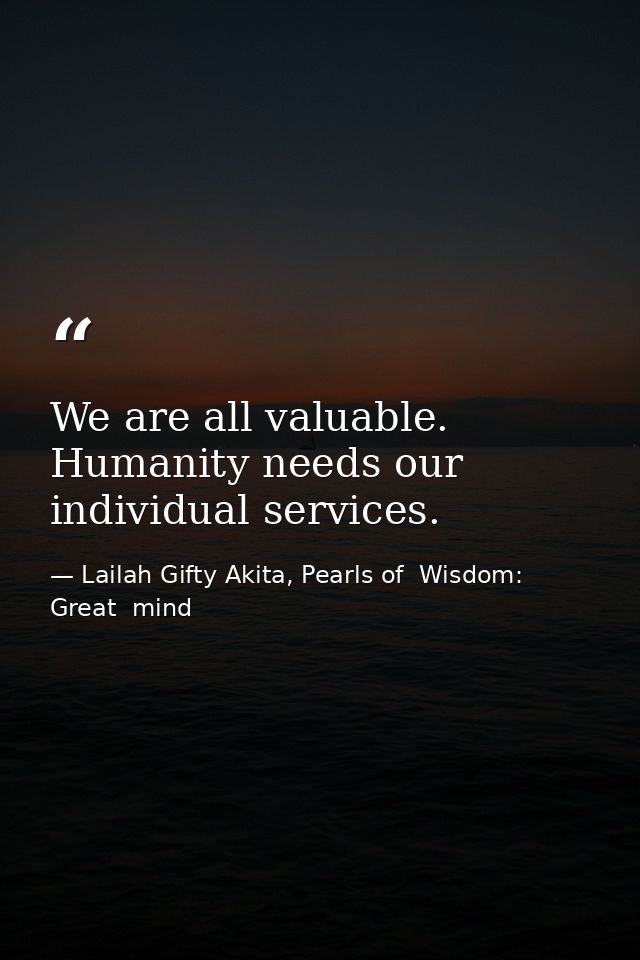 We are all valuable. Humanity needs our individual services. — Lailah Gifty Akita, Pearls of  Wisdom: Great  mind