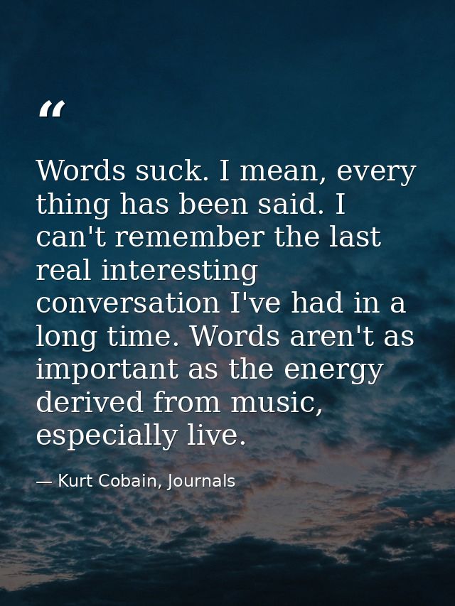 Words suck. I mean, every thing has been said. I can't remember the last real interesting conversation I've had in a lon — Kurt Cobain, Journals