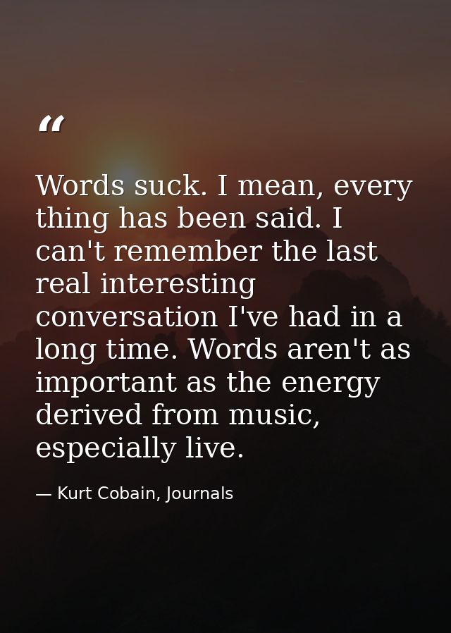 Words suck. I mean, every thing has been said. I can't remember the last real interesting conversation I've had in a lon — Kurt Cobain, Journals