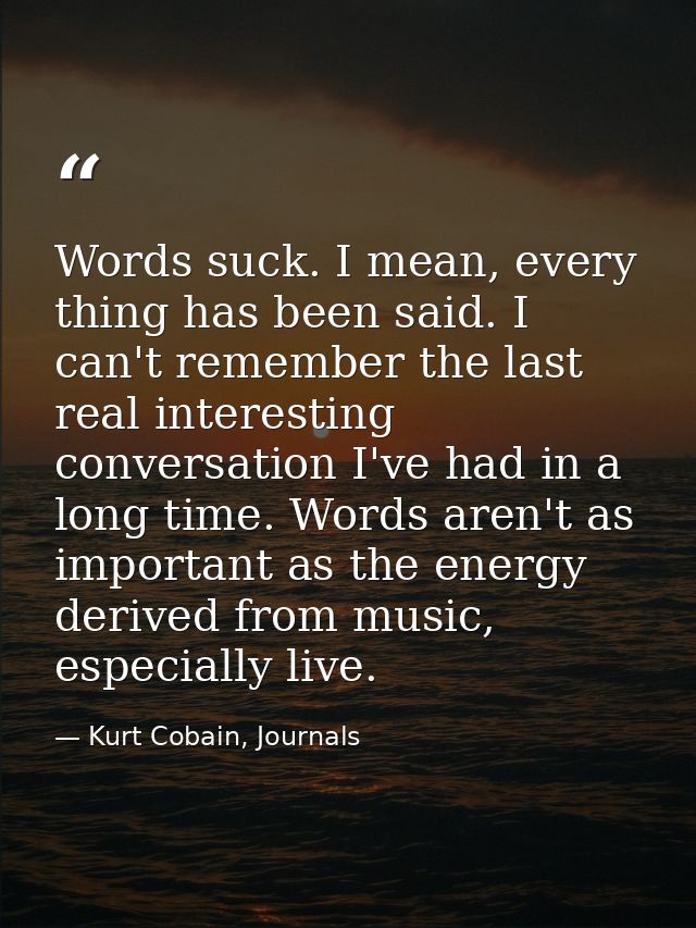 Words suck. I mean, every thing has been said. I can't remember the last real interesting conversation I've had in a lon — Kurt Cobain, Journals