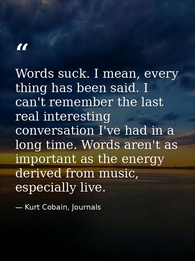 Words suck. I mean, every thing has been said. I can't remember the last real interesting conversation I've had in a lon — Kurt Cobain, Journals
