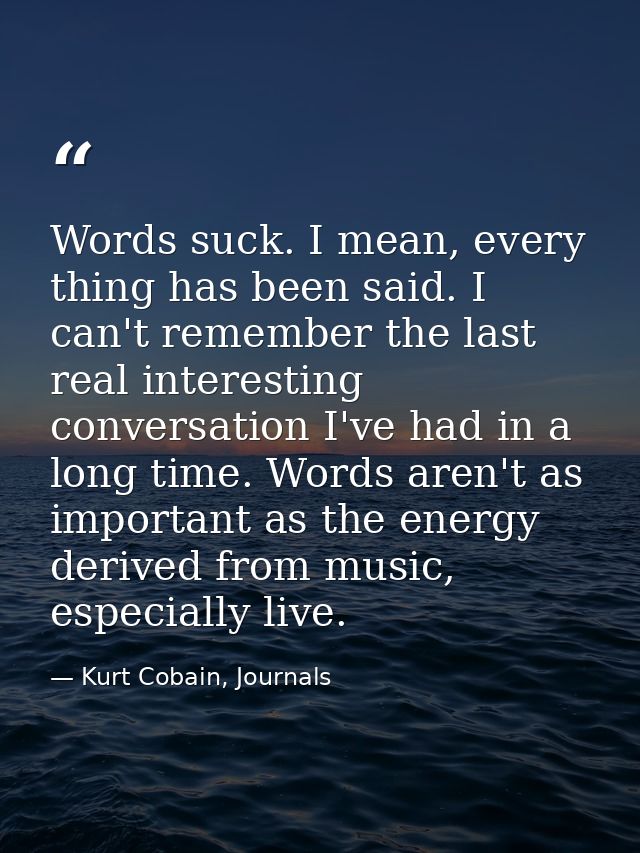 Words suck. I mean, every thing has been said. I can't remember the last real interesting conversation I've had in a lon — Kurt Cobain, Journals