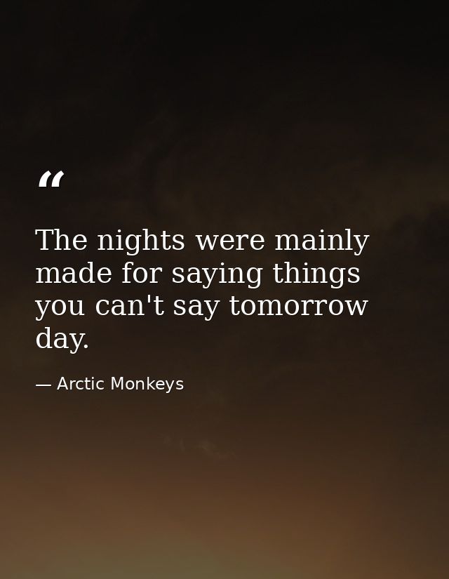 The nights were mainly made for saying things you can't say tomorrow day. — Arctic Monkeys