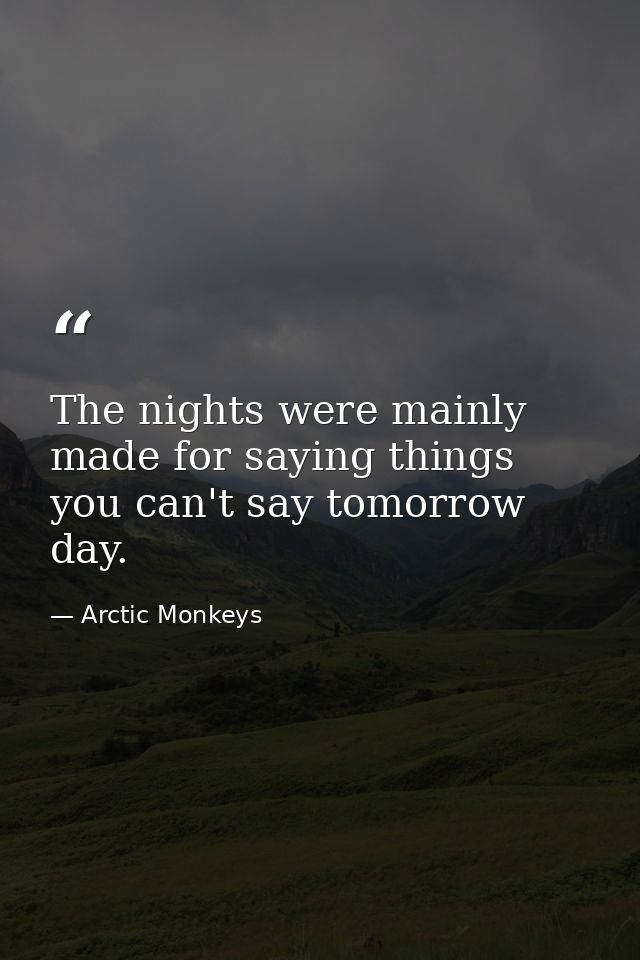 The nights were mainly made for saying things you can't say tomorrow day. — Arctic Monkeys