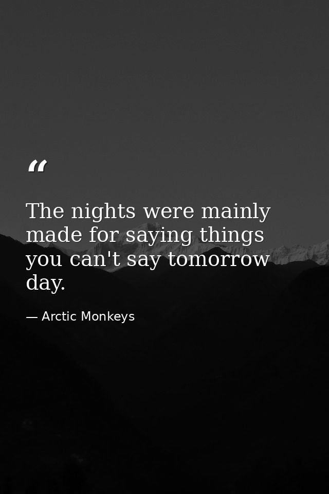 The nights were mainly made for saying things you can't say tomorrow day. — Arctic Monkeys