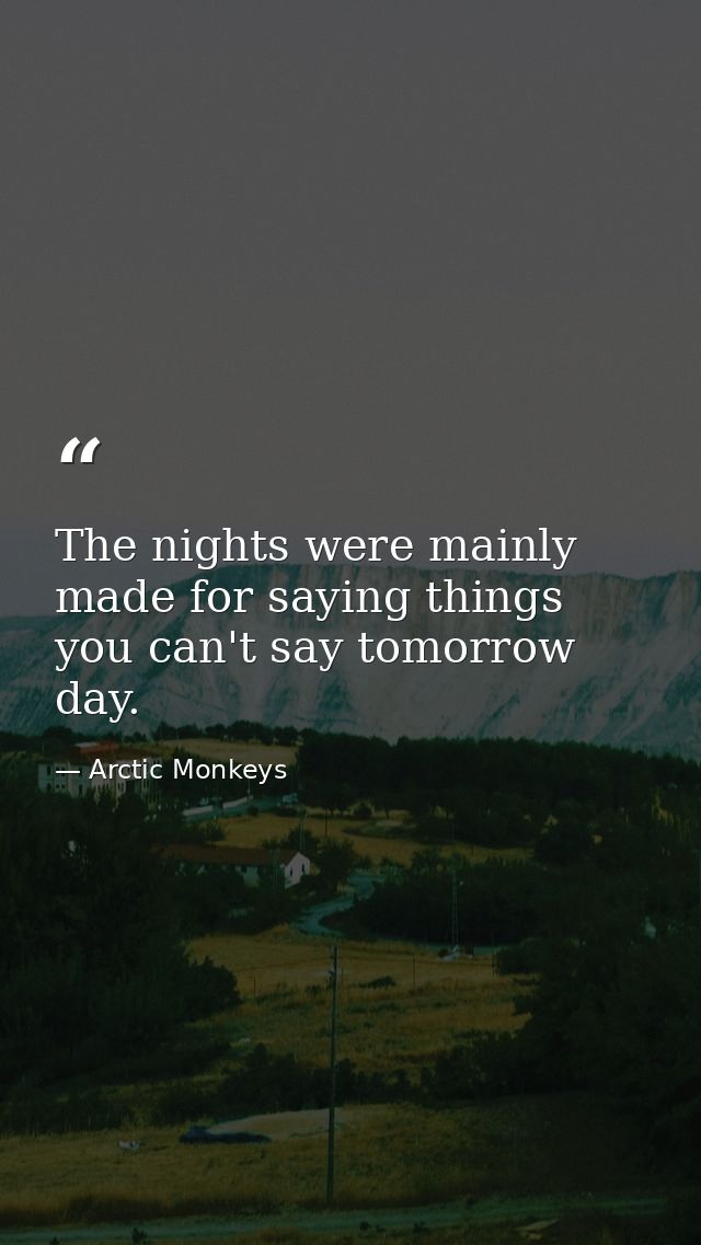 The nights were mainly made for saying things you can't say tomorrow day. — Arctic Monkeys