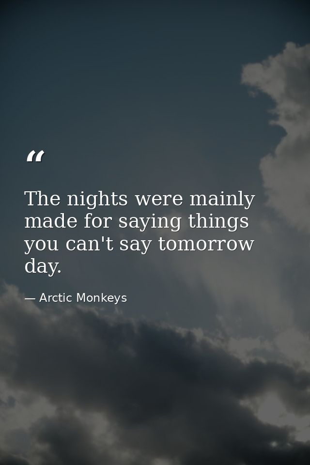 The nights were mainly made for saying things you can't say tomorrow day. — Arctic Monkeys