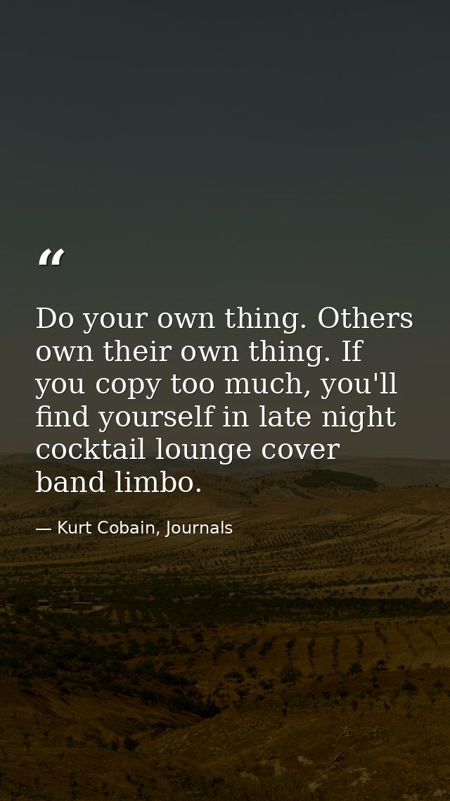 Do your own thing. Others own their own thing. If you copy too much, you'll find yourself in late night cocktail lounge  — Kurt Cobain, Journals