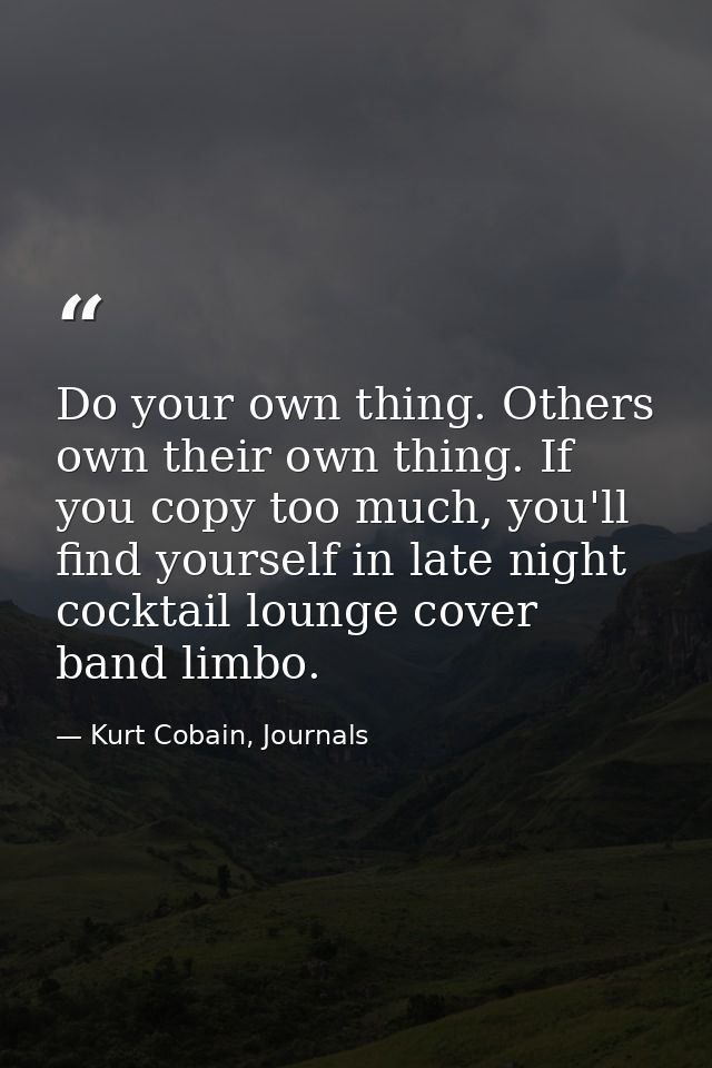 Do your own thing. Others own their own thing. If you copy too much, you'll find yourself in late night cocktail lounge  — Kurt Cobain, Journals