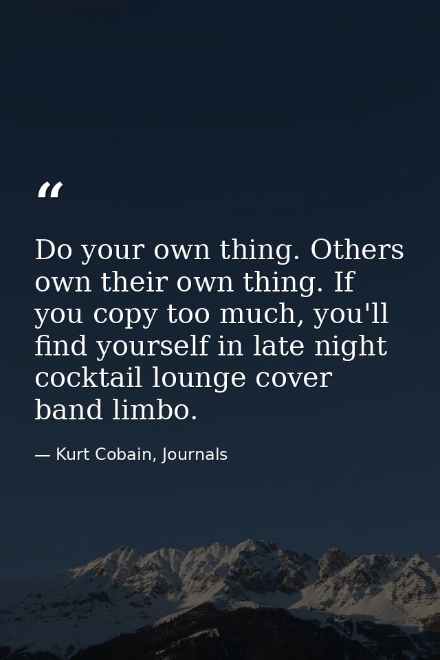 Do your own thing. Others own their own thing. If you copy too much, you'll find yourself in late night cocktail lounge  — Kurt Cobain, Journals