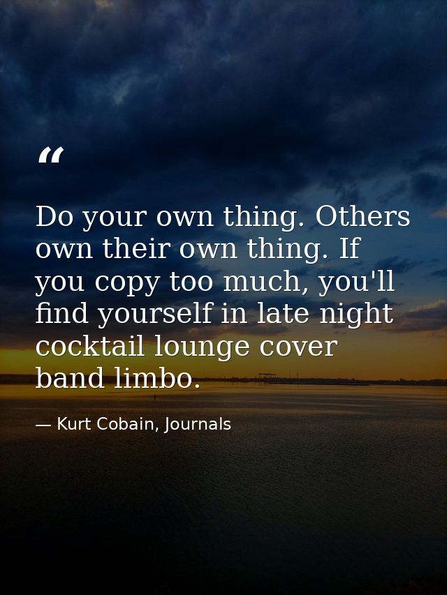 Do your own thing. Others own their own thing. If you copy too much, you'll find yourself in late night cocktail lounge  — Kurt Cobain, Journals
