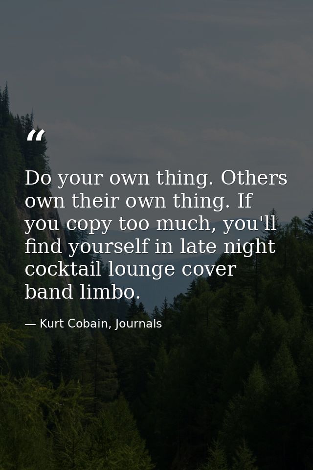 Do your own thing. Others own their own thing. If you copy too much, you'll find yourself in late night cocktail lounge  — Kurt Cobain, Journals