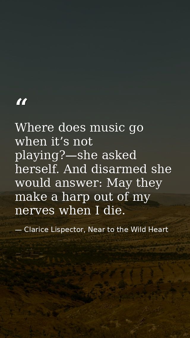 Where does music go when it’s not playing?—she asked herself. And disarmed she would answer: May they make a harp out of — Clarice Lispector, Near to the Wild Heart