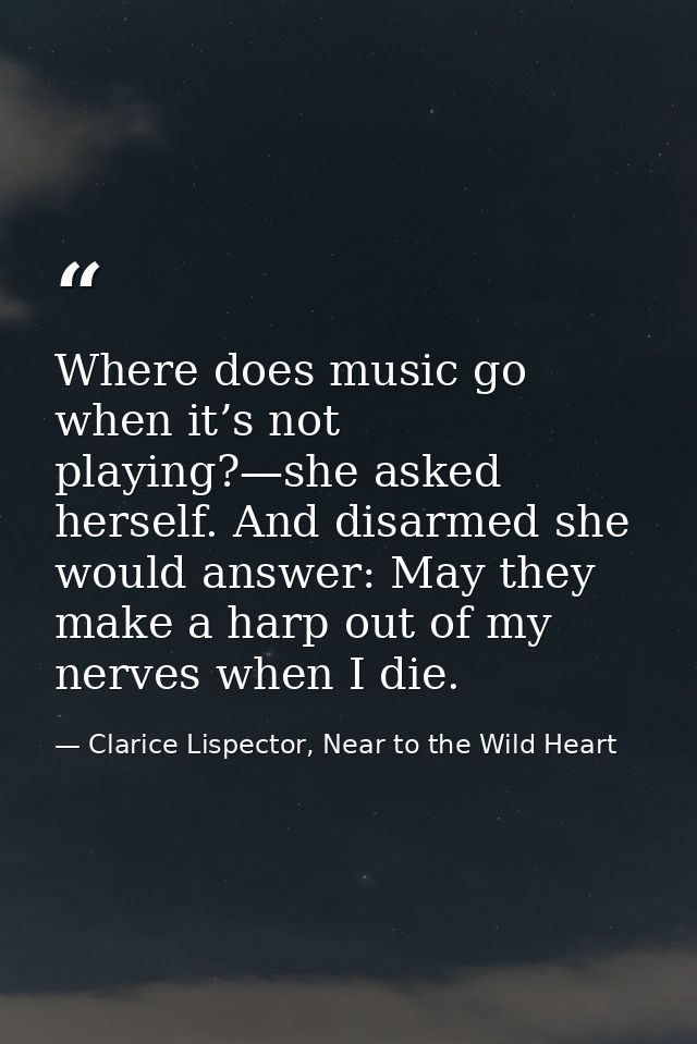 Where does music go when it’s not playing?—she asked herself. And disarmed she would answer: May they make a harp out of — Clarice Lispector, Near to the Wild Heart