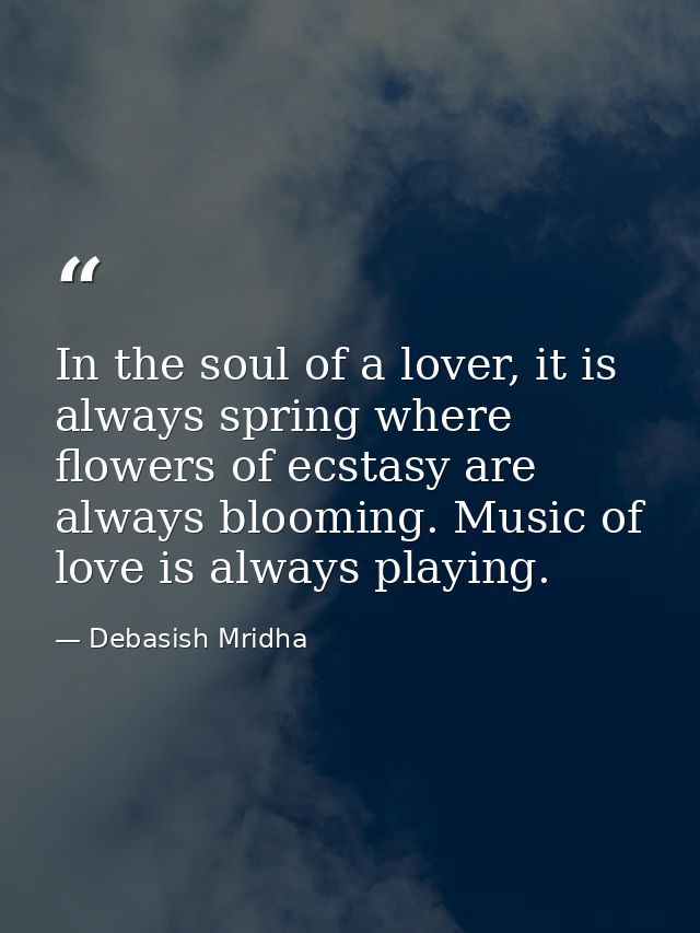 In the soul of a lover, it is always spring where flowers of ecstasy are always blooming. Music of love is always playin — Debasish Mridha