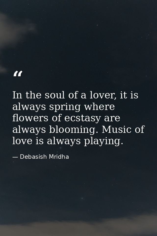 In the soul of a lover, it is always spring where flowers of ecstasy are always blooming. Music of love is always playin — Debasish Mridha