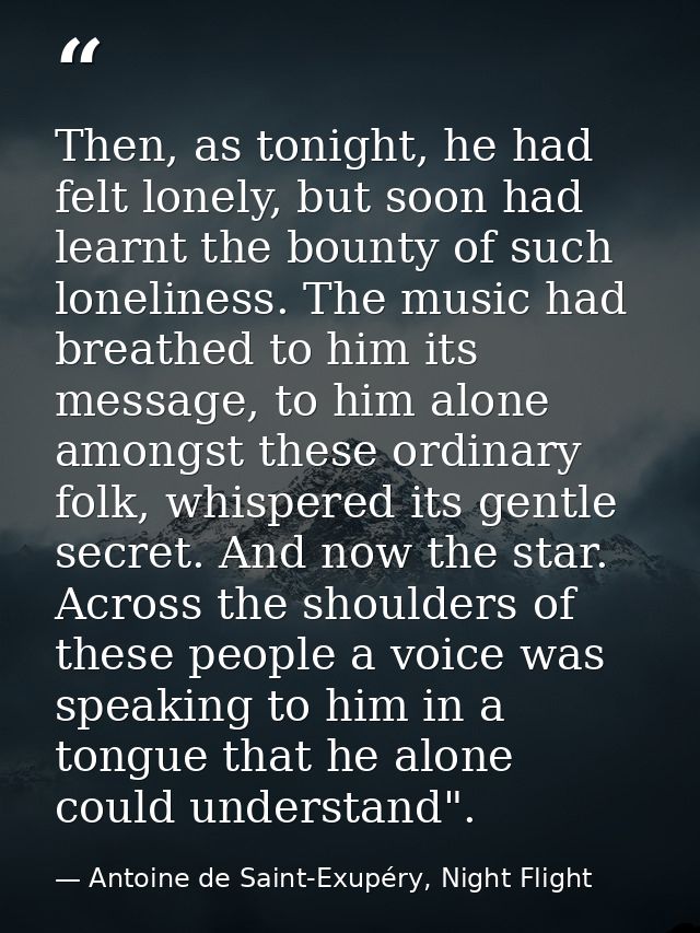 Then, as tonight, he had felt lonely, but soon had learnt the bounty of such loneliness. The music had breathed to him i — Antoine de Saint-Exupéry, Night Flight