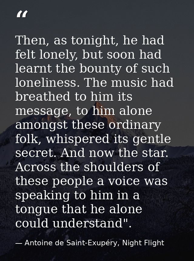 Then, as tonight, he had felt lonely, but soon had learnt the bounty of such loneliness. The music had breathed to him i — Antoine de Saint-Exupéry, Night Flight