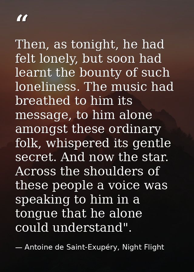 Then, as tonight, he had felt lonely, but soon had learnt the bounty of such loneliness. The music had breathed to him i — Antoine de Saint-Exupéry, Night Flight