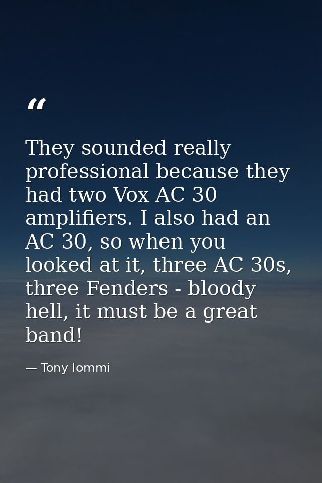 They sounded really professional because they had two Vox AC 30 amplifiers. I also had an AC 30, so when you looked at i — Tony Iommi