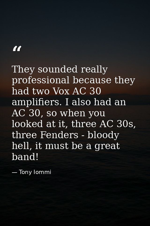 They sounded really professional because they had two Vox AC 30 amplifiers. I also had an AC 30, so when you looked at i — Tony Iommi